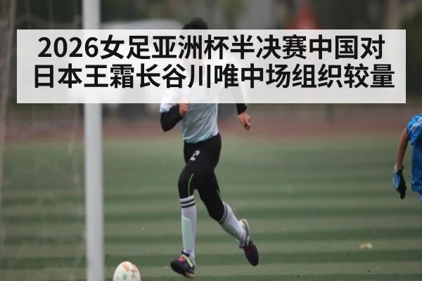 2026女足亚洲杯半决赛中国对日本王霜长谷川唯中场组织较量